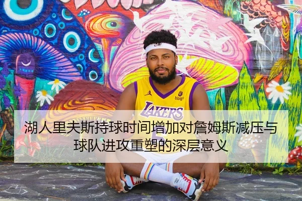 湖人里夫斯持球时间增加对詹姆斯减压与球队进攻重塑的深层意义