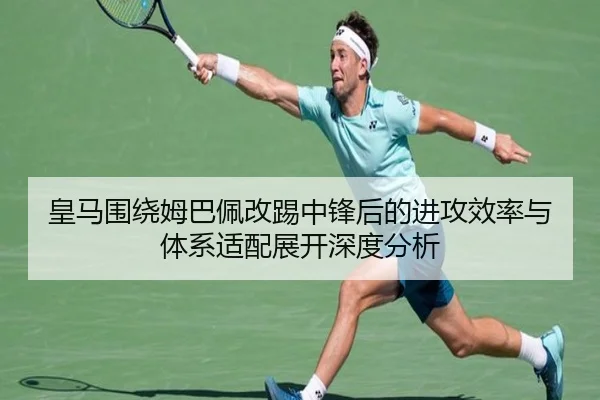 皇马围绕姆巴佩改踢中锋后的进攻效率与体系适配展开深度分析