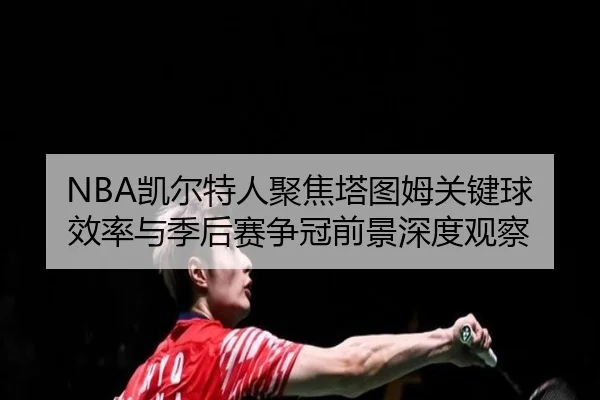 NBA凯尔特人聚焦塔图姆关键球效率与季后赛争冠前景深度观察