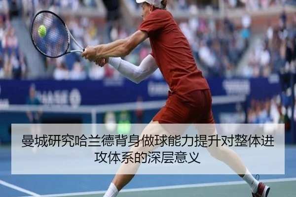 曼城研究哈兰德背身做球能力提升对整体进攻体系的深层意义