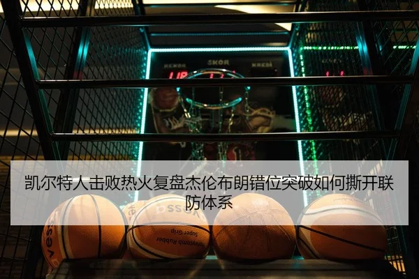 凯尔特人击败热火复盘杰伦布朗错位突破如何撕开联防体系